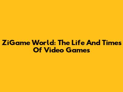 ZiGame World: The Life And Times Of Video Games