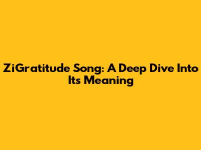 ZiGratitude Song: A Deep Dive Into Its Meaning