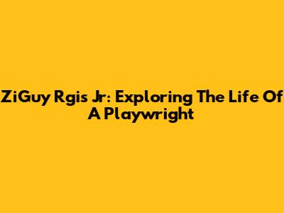 ZiGuy Rgis Jr: Exploring The Life Of A Playwright