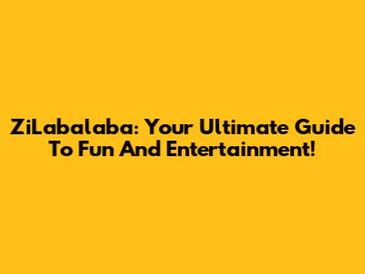 ZiLabalaba: Your Ultimate Guide To Fun And Entertainment!