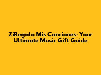 ZiRegalo Mis Canciones: Your Ultimate Music Gift Guide