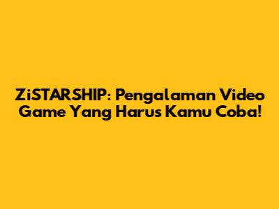 ZiSTARSHIP: Pengalaman Video Game Yang Harus Kamu Coba!