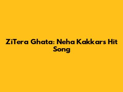 ZiTera Ghata: Neha Kakkar's Hit Song