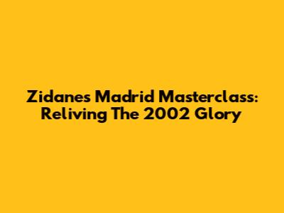 Zidane's Madrid Masterclass: Reliving The 2002 Glory