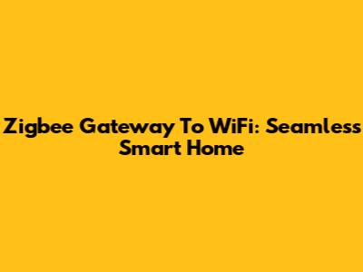 Zigbee Gateway To WiFi: Seamless Smart Home