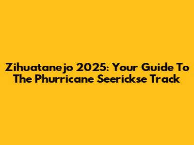 Zihuatanejo 2025: Your Guide To The Phurricane Seerickse Track