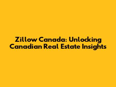 Zillow Canada: Unlocking Canadian Real Estate Insights