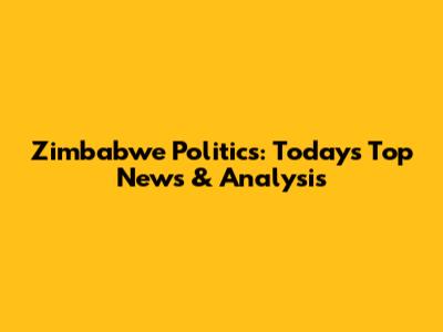 Zimbabwe Politics: Today's Top News & Analysis