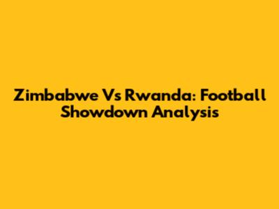 Zimbabwe Vs Rwanda: Football Showdown Analysis