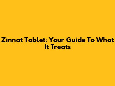 Zinnat Tablet: Your Guide To What It Treats