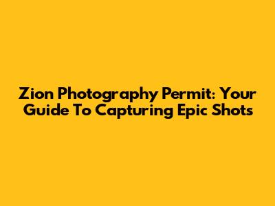 Zion Photography Permit: Your Guide To Capturing Epic Shots