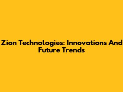 Zion Technologies: Innovations And Future Trends