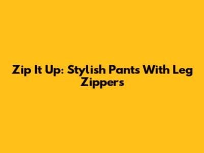 Zip It Up: Stylish Pants With Leg Zippers