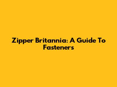 Zipper Britannia: A Guide To Fasteners