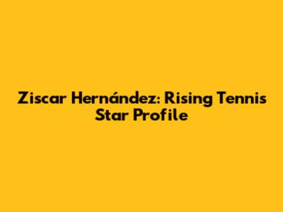 Ziscar Hernández: Rising Tennis Star Profile