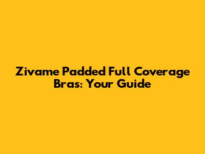 Zivame Padded Full Coverage Bras: Your Guide