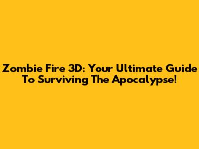 Zombie Fire 3D: Your Ultimate Guide To Surviving The Apocalypse!