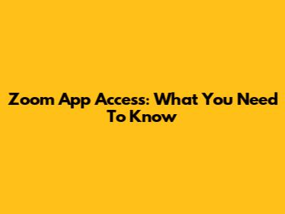 Zoom App Access: What You Need To Know
