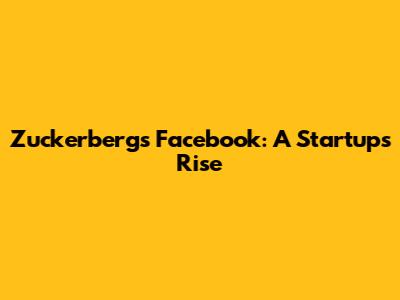 Zuckerberg's Facebook: A Startup's Rise
