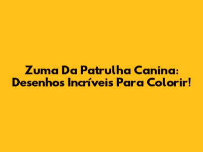 Zuma Da Patrulha Canina: Desenhos Incríveis Para Colorir!