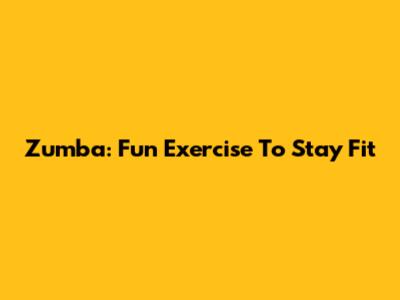 Zumba: Fun Exercise To Stay Fit