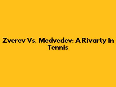 Zverev Vs. Medvedev: A Rivarly In Tennis